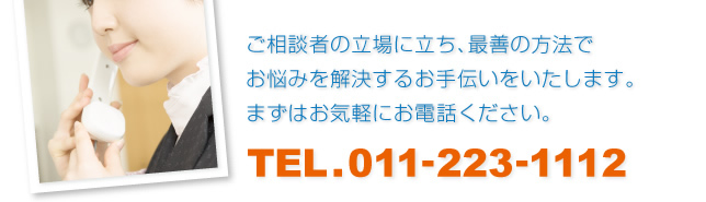 ご相談者の立場に立ち、最善の方法でお悩みを解決するお手伝いをいたします。まずはお気軽にお電話ください。